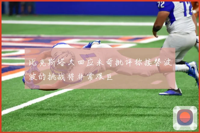 比克斯塔夫回应米奇批评称接替波波的挑战将非常艰巨