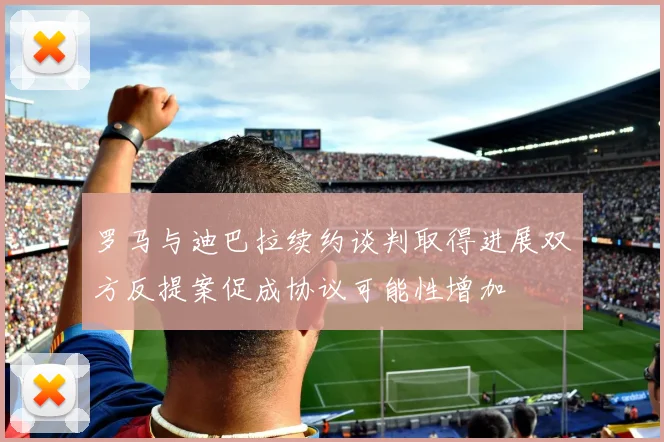 罗马与迪巴拉续约谈判取得进展双方反提案促成协议可能性增加