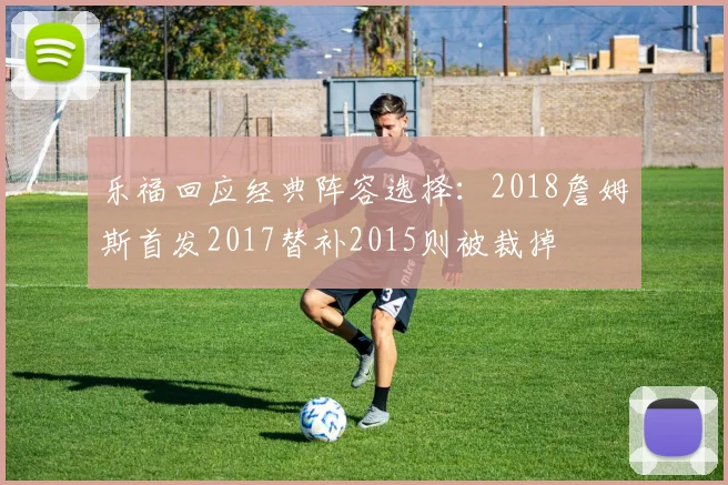 乐福回应经典阵容选择：2018詹姆斯首发2017替补2015则被裁掉