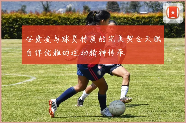 谷爱凌与球员特质的完美契合天赋自律优雅的运动精神传承