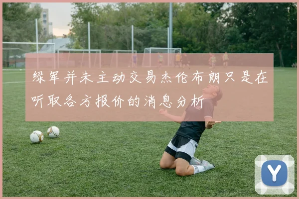 绿军并未主动交易杰伦布朗只是在听取各方报价的消息分析