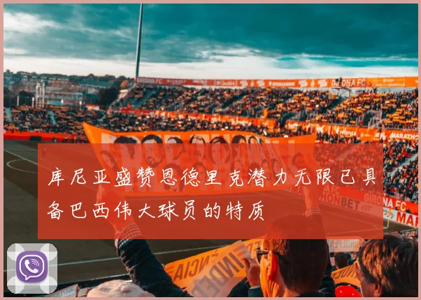 库尼亚盛赞恩德里克潜力无限已具备巴西伟大球员的特质