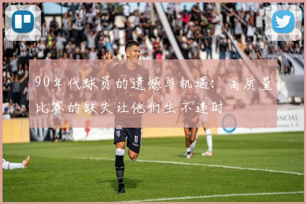 90年代球员的遗憾与机遇：高质量比赛的缺失让他们生不逢时