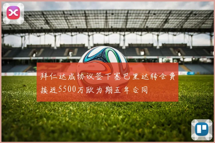 拜仁达成协议签下塞巴里达转会费接近5500万欧为期五年合同