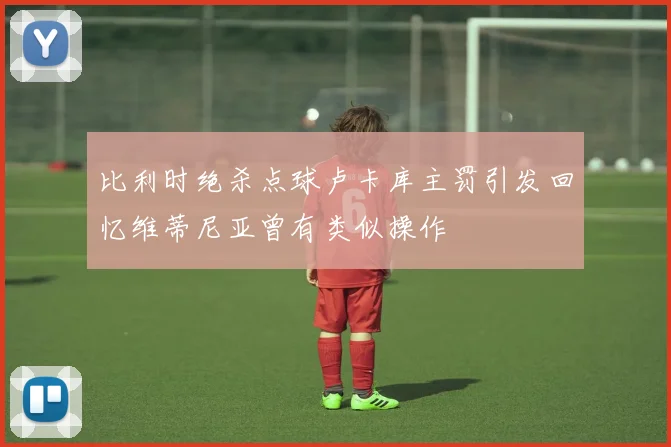 比利时绝杀点球卢卡库主罚引发回忆维蒂尼亚曾有类似操作