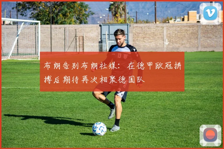 布朗告别布朗社媒:在德甲欧冠拼搏后期待再次相聚德国队