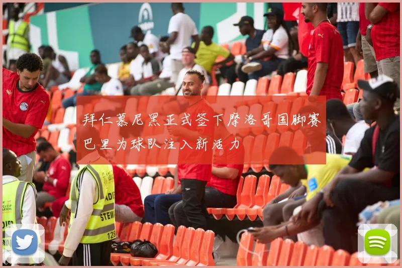 拜仁慕尼黑正式签下摩洛哥国脚赛巴里为球队注入新活力