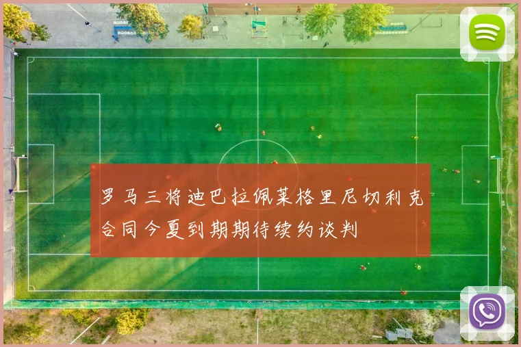 罗马三将迪巴拉佩莱格里尼切利克合同今夏到期期待续约谈判