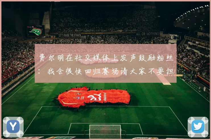 费尔明在社交媒体上发声鼓励粉丝:我会很快回归赛场请大家不要担心
