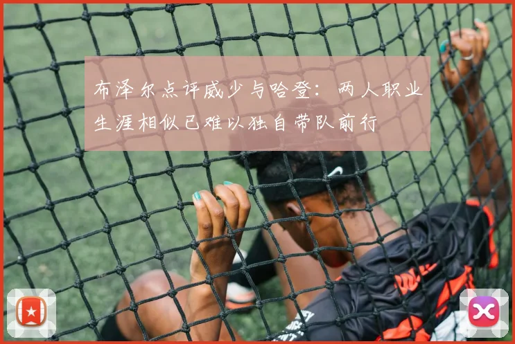 布泽尔点评威少与哈登：两人职业生涯相似已难以独自带队前行
