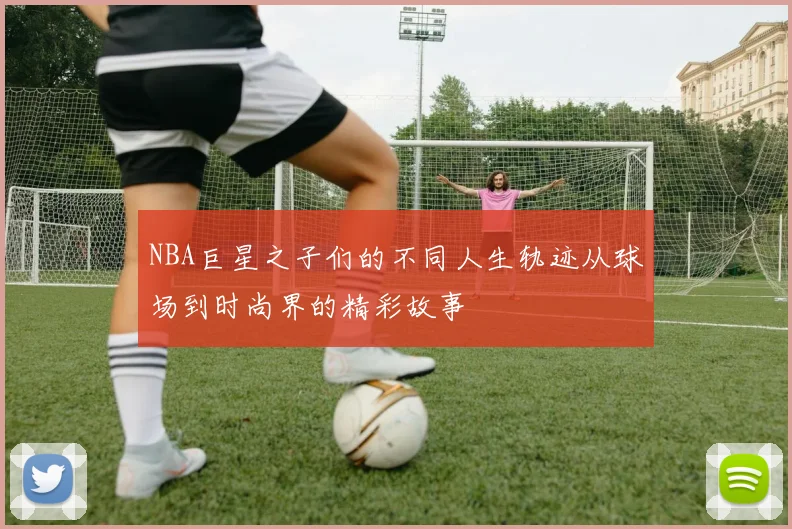 NBA巨星之子们的不同人生轨迹从球场到时尚界的精彩故事