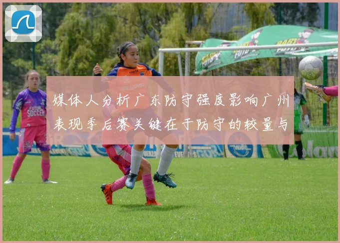 媒体人分析广东防守强度影响广州表现季后赛关键在于防守的较量与适应能力