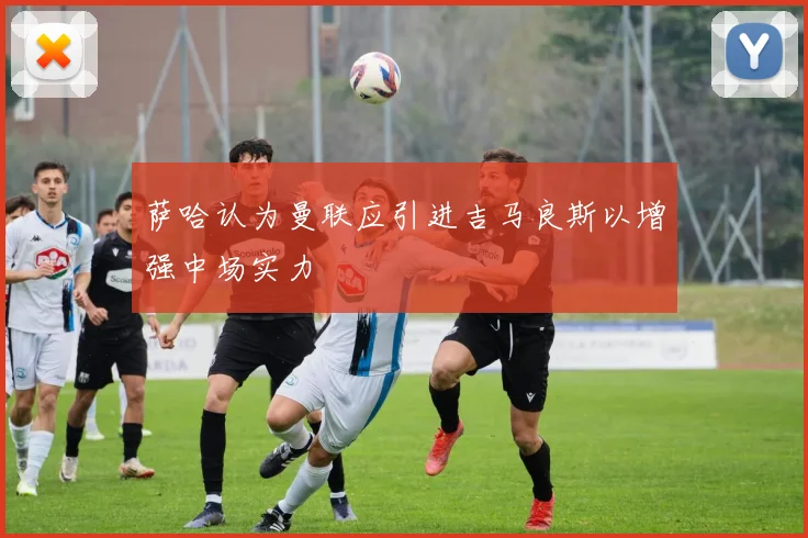 萨哈认为曼联应引进吉马良斯以增强中场实力