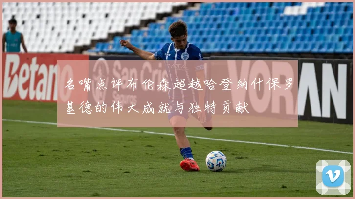 名嘴点评布伦森超越哈登纳什保罗基德的伟大成就与独特贡献