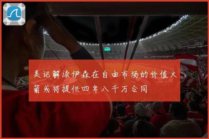 美记解读伊森在自由市场的价值火箭或将提供四年八千万合同