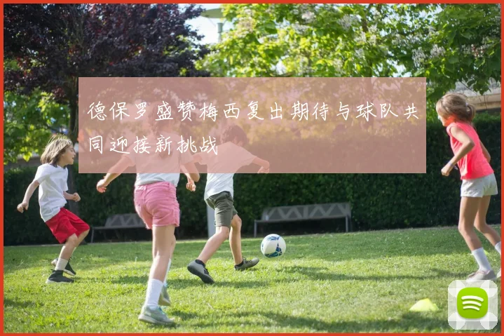 德保罗盛赞梅西复出期待与球队共同迎接新挑战