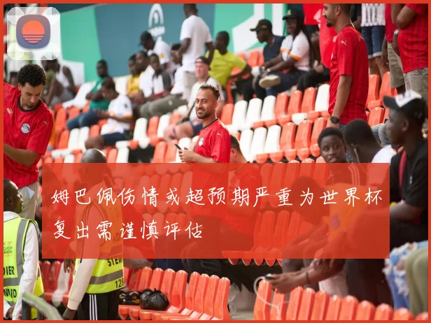 姆巴佩伤情或超预期严重为世界杯复出需谨慎评估