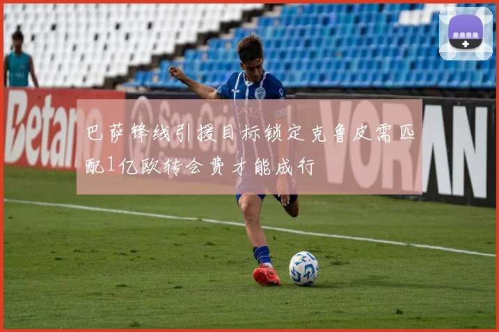 巴萨锋线引援目标锁定克鲁皮需匹配1亿欧转会费才能成行