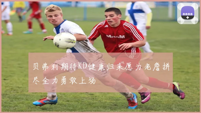 贝弗利期待KD健康归来愿为老詹拼尽全力勇敢上场