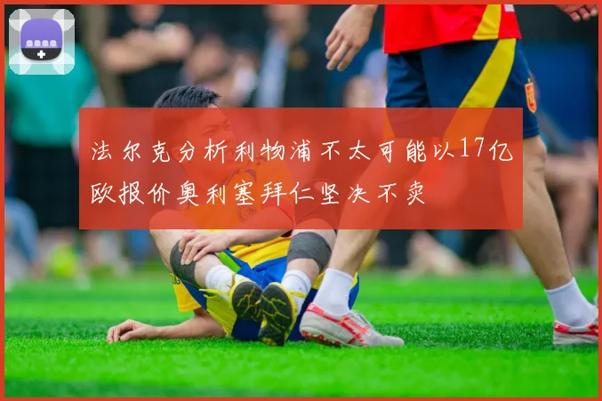 法尔克分析利物浦不太可能以17亿欧报价奥利塞拜仁坚决不卖